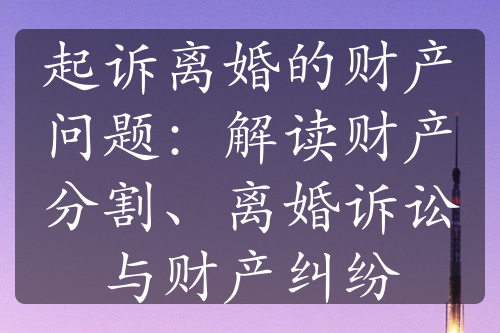 起诉离婚的财产问题：解读财产分割、离婚诉讼与财产纠纷