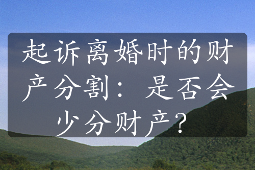 起诉离婚时的财产分割：是否会少分财产？