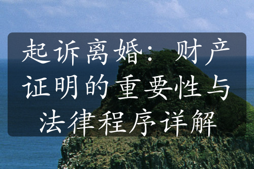 起诉离婚：财产证明的重要性与法律程序详解