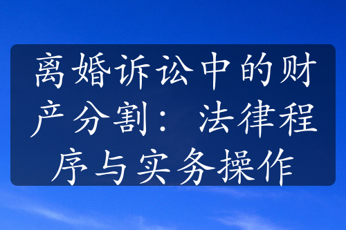 离婚诉讼中的财产分割：法律程序与实务操作