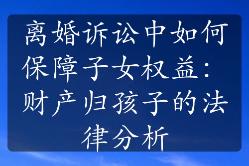 离婚诉讼中如何保障子女权益：财产归孩子的法律分析