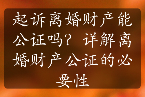 起诉离婚财产能公证吗？详解离婚财产公证的必要性