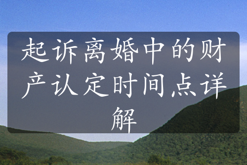 起诉离婚中的财产认定时间点详解