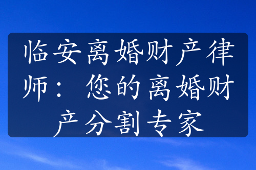 临安离婚财产律师：您的离婚财产分割专家