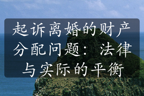 起诉离婚的财产分配问题：法律与实际的平衡