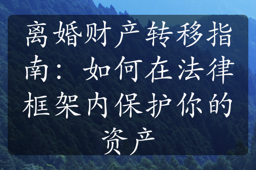 离婚财产转移指南：如何在法律框架内保护你的资产