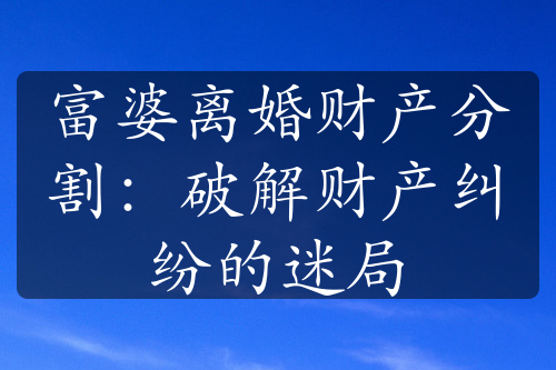 富婆离婚财产分割：破解财产纠纷的迷局