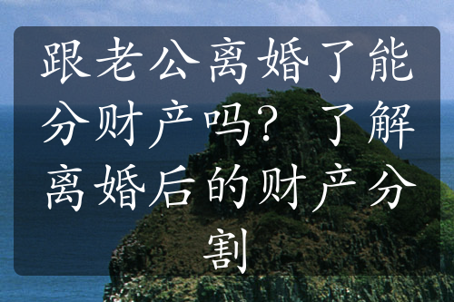 跟老公离婚了能分财产吗？了解离婚后的财产分割