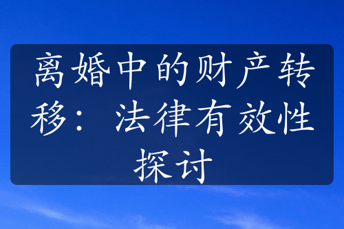 离婚中的财产转移：法律有效性探讨