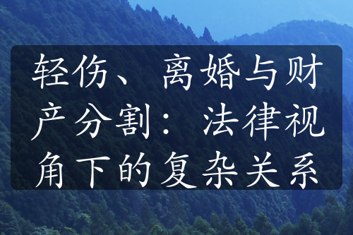 轻伤、离婚与财产分割：法律视角下的复杂关系