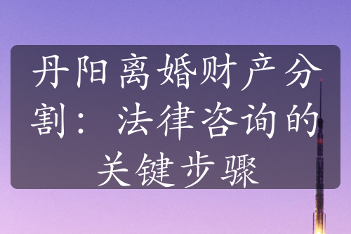 丹阳离婚财产分割：法律咨询的关键步骤