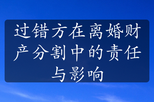 过错方在离婚财产分割中的责任与影响