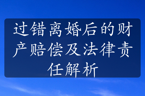 过错离婚后的财产赔偿及法律责任解析