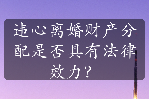 违心离婚财产分配是否具有法律效力？