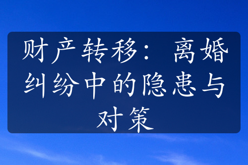 财产转移：离婚纠纷中的隐患与对策