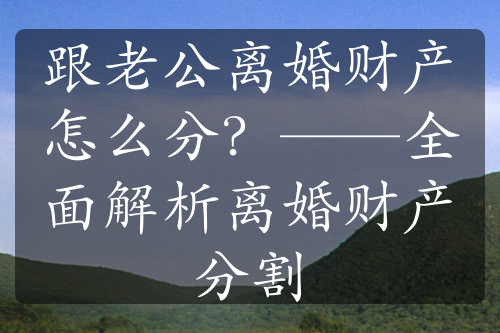 跟老公离婚财产怎么分？——全面解析离婚财产分割