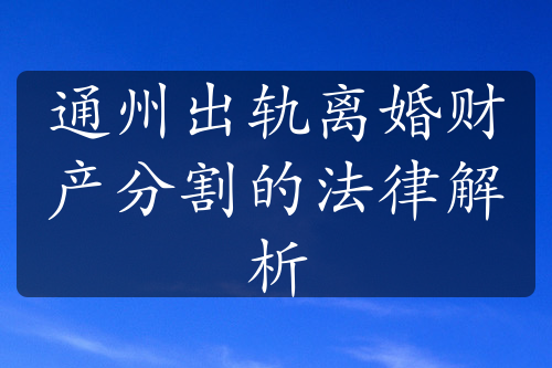 通州出轨离婚财产分割的法律解析