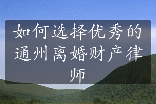 如何选择优秀的通州离婚财产律师