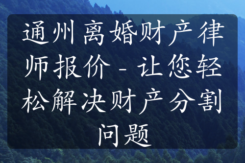 通州离婚财产律师报价 - 让您轻松解决财产分割问题