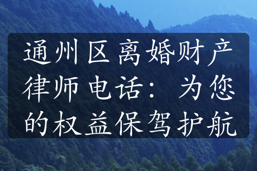 通州区离婚财产律师电话：为您的权益保驾护航