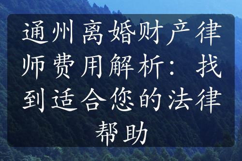 通州离婚财产律师费用解析：找到适合您的法律帮助