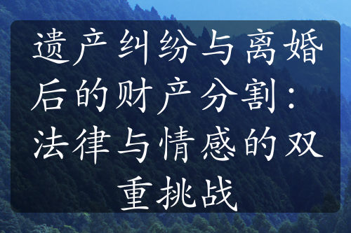 遗产纠纷与离婚后的财产分割：法律与情感的双重挑战