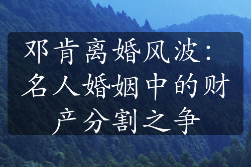 邓肯离婚风波：名人婚姻中的财产分割之争