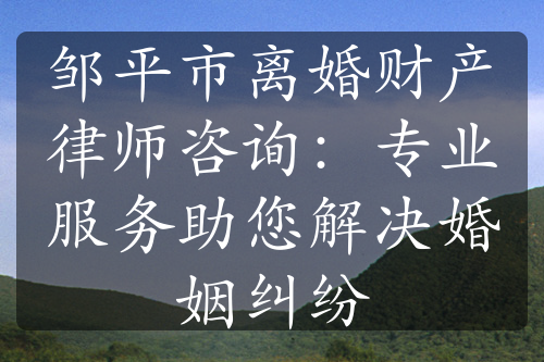 邹平市离婚财产律师咨询：专业服务助您解决婚姻纠纷