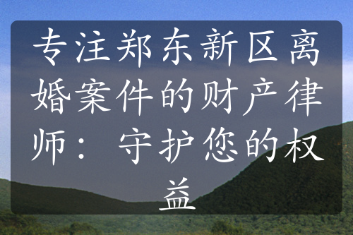 专注郑东新区离婚案件的财产律师：守护您的权益