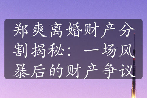 郑爽离婚财产分割揭秘：一场风暴后的财产争议