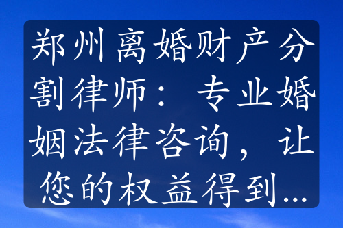 郑州离婚财产分割律师：专业婚姻法律咨询，让您的权益得到保障