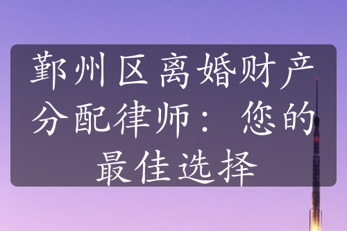 鄞州区离婚财产分配律师：您的最佳选择