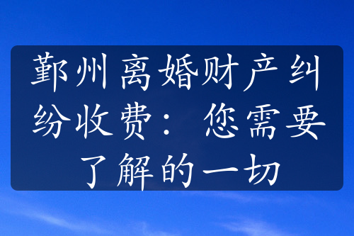 鄞州离婚财产纠纷收费：您需要了解的一切