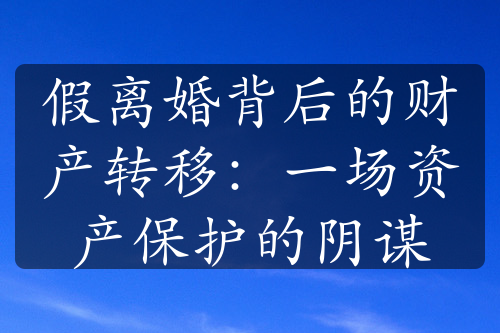 假离婚背后的财产转移：一场资产保护的阴谋