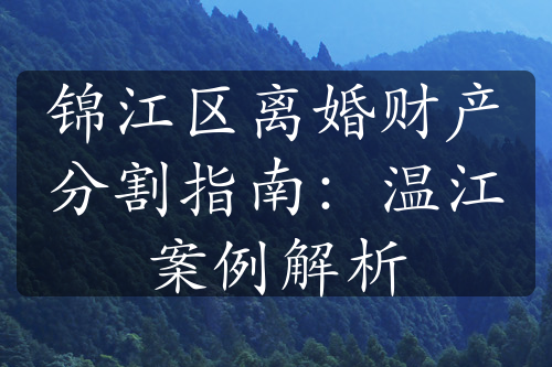 锦江区离婚财产分割指南：温江案例解析