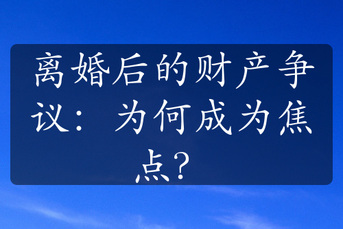 离婚后的财产争议：为何成为焦点？