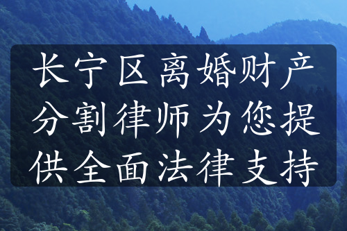 长宁区离婚财产分割律师为您提供全面法律支持