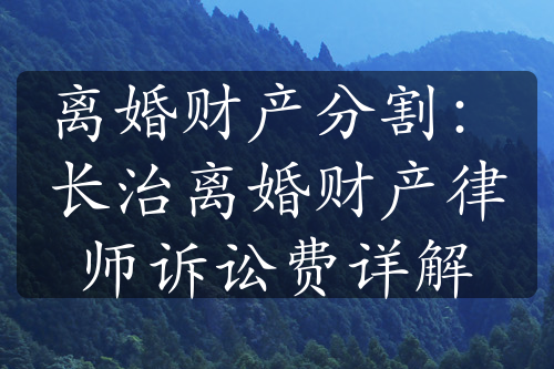 离婚财产分割：长治离婚财产律师诉讼费详解