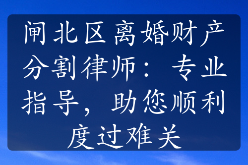 闸北区离婚财产分割律师：专业指导，助您顺利度过难关