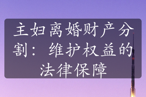 主妇离婚财产分割：维护权益的法律保障