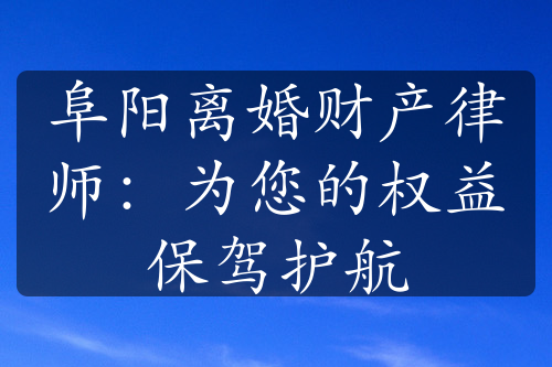 阜阳离婚财产律师：为您的权益保驾护航