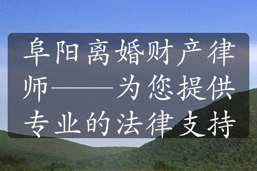 阜阳离婚财产律师——为您提供专业的法律支持