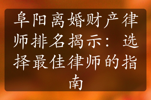 阜阳离婚财产律师排名揭示：选择最佳律师的指南