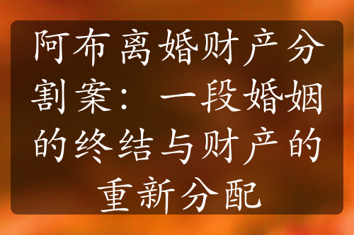 阿布离婚财产分割案：一段婚姻的终结与财产的重新分配