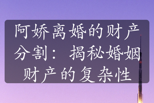 阿娇离婚的财产分割：揭秘婚姻财产的复杂性