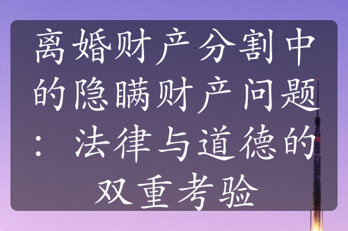 离婚财产分割中的隐瞒财产问题：法律与道德的双重考验