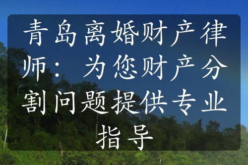 青岛离婚财产律师：为您财产分割问题提供专业指导