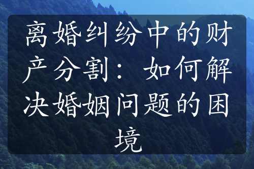 离婚纠纷中的财产分割：如何解决婚姻问题的困境