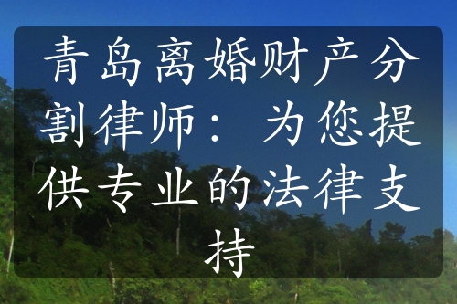 青岛离婚财产分割律师：为您提供专业的法律支持