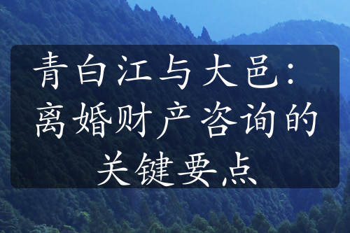 青白江与大邑：离婚财产咨询的关键要点